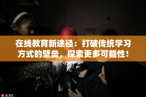 在线教育新途径：打破传统学习方式的壁垒，探索更多可能性！
