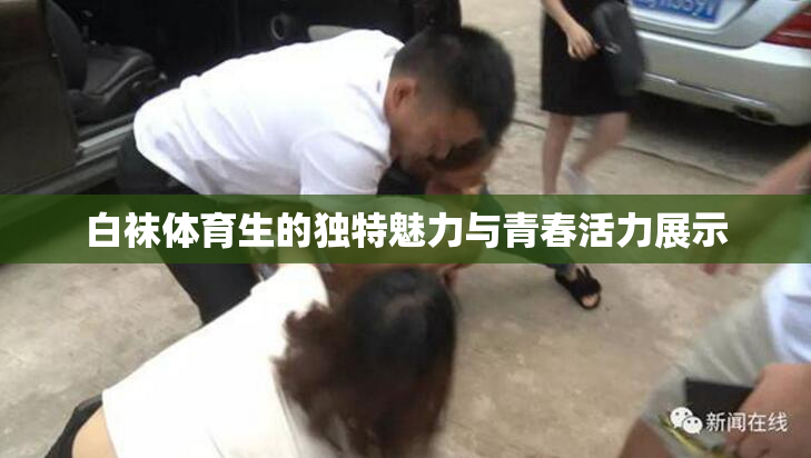 白袜体育生的独特魅力与青春活力展示