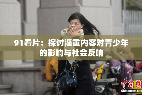 91看片：探讨淫重内容对青少年的影响与社会反响