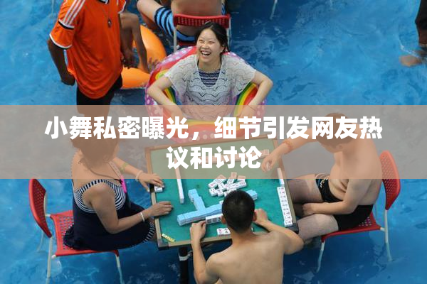 小舞私密曝光，细节引发网友热议和讨论