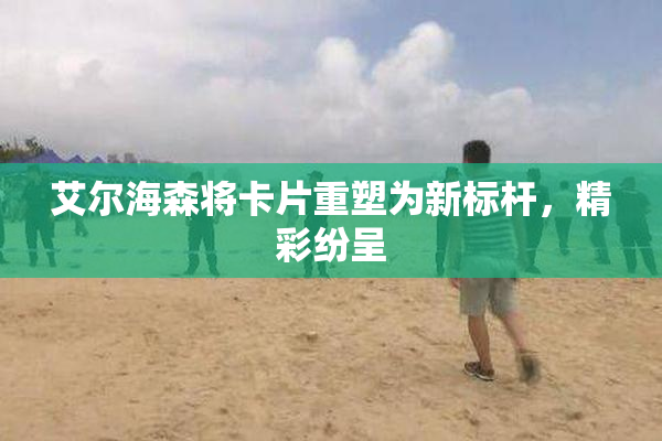 艾尔海森将卡片重塑为新标杆，精彩纷呈