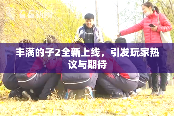 丰满的子2全新上线，引发玩家热议与期待