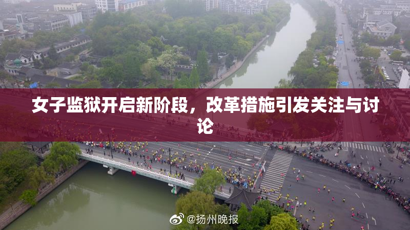 女子监狱开启新阶段，改革措施引发关注与讨论