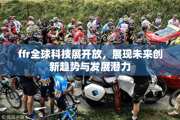 ffr全球科技展开放，展现未来创新趋势与发展潜力