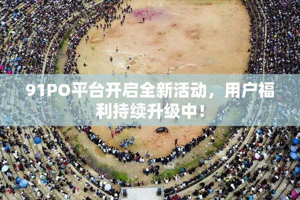 91PO平台开启全新活动，用户福利持续升级中！