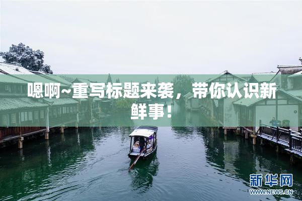 嗯啊~重写标题来袭，带你认识新鲜事！