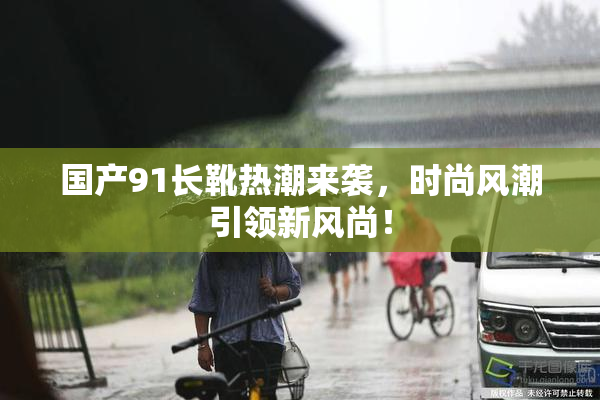 国产91长靴热潮来袭，时尚风潮引领新风尚！