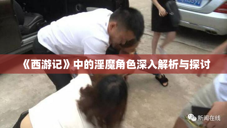 《西游记》中的淫魔角色深入解析与探讨