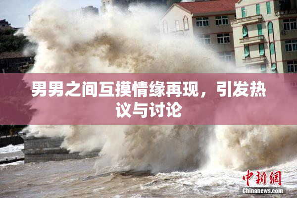 男男之间互摸情缘再现，引发热议与讨论