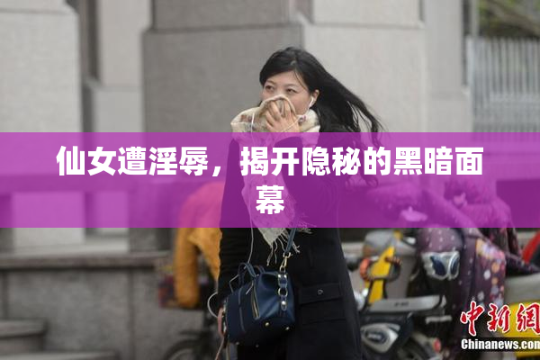仙女遭淫辱，揭开隐秘的黑暗面幕