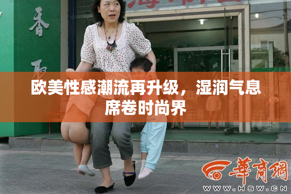 欧美性感潮流再升级，湿润气息席卷时尚界
