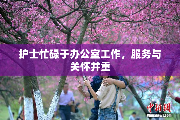 护士忙碌于办公室工作，服务与关怀并重