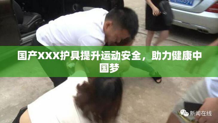 国产XXX护具提升运动安全，助力健康中国梦