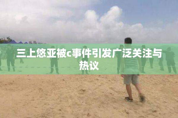 三上悠亚被c事件引发广泛关注与热议