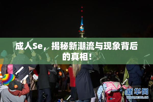 成人Se，揭秘新潮流与现象背后的真相！