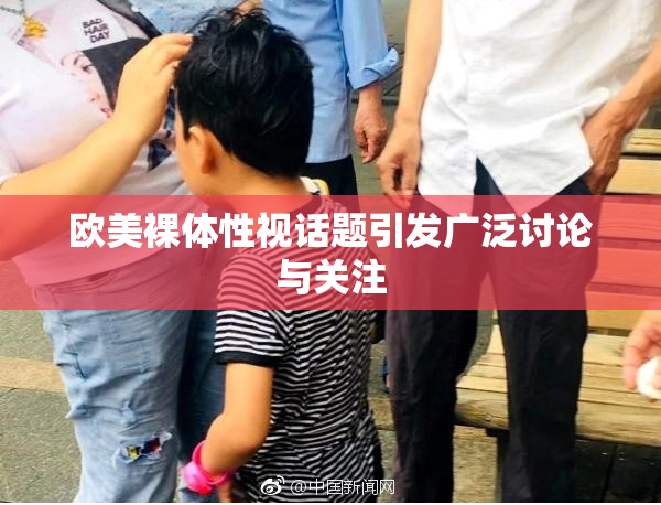 欧美裸体性视话题引发广泛讨论与关注