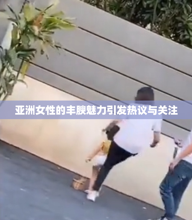 亚洲女性的丰腴魅力引发热议与关注