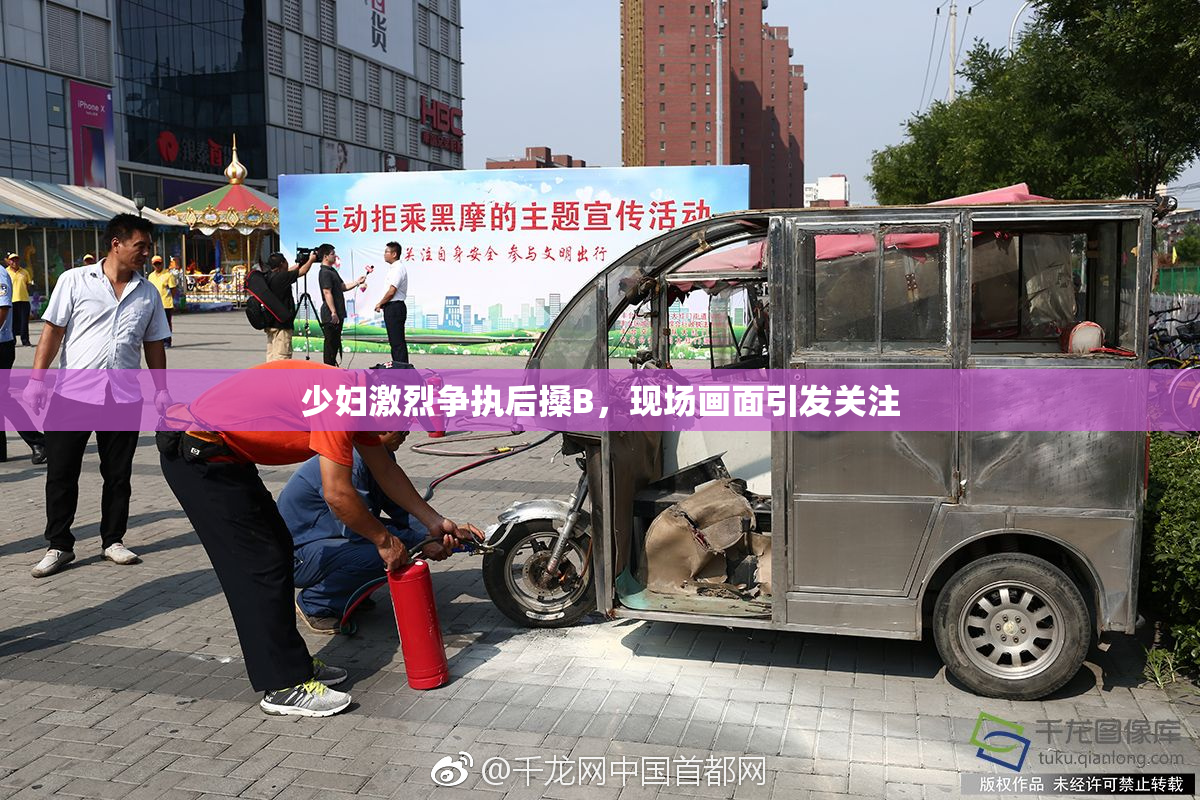 少妇激烈争执后搡B，现场画面引发关注