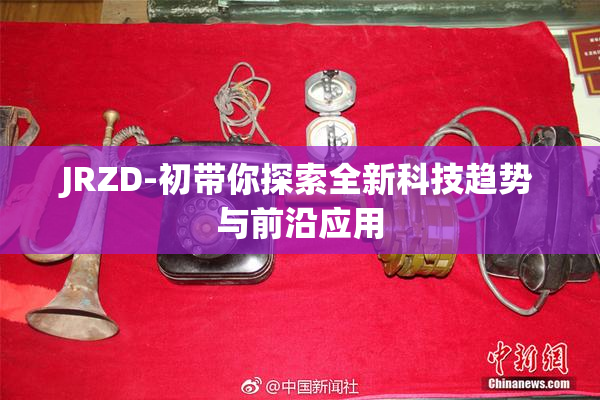 JRZD-初带你探索全新科技趋势与前沿应用