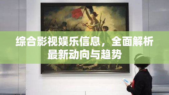 综合影视娱乐信息，全面解析最新动向与趋势