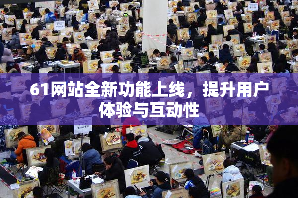 61网站全新功能上线，提升用户体验与互动性