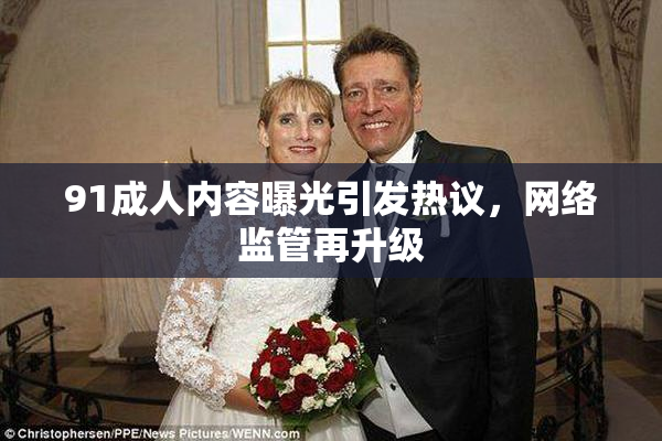 91成人内容曝光引发热议，网络监管再升级