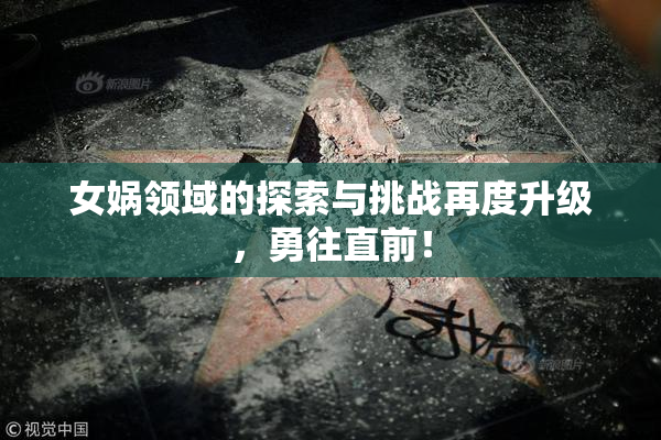 女娲领域的探索与挑战再度升级，勇往直前！