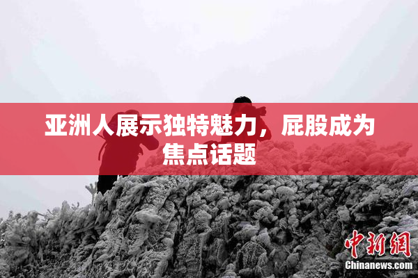 亚洲人展示独特魅力，屁股成为焦点话题