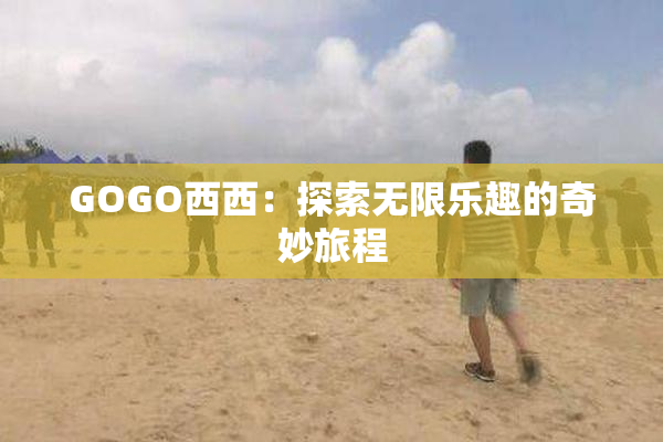 GOGO西西：探索无限乐趣的奇妙旅程
