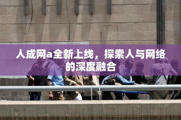 人成网a全新上线，探索人与网络的深度融合