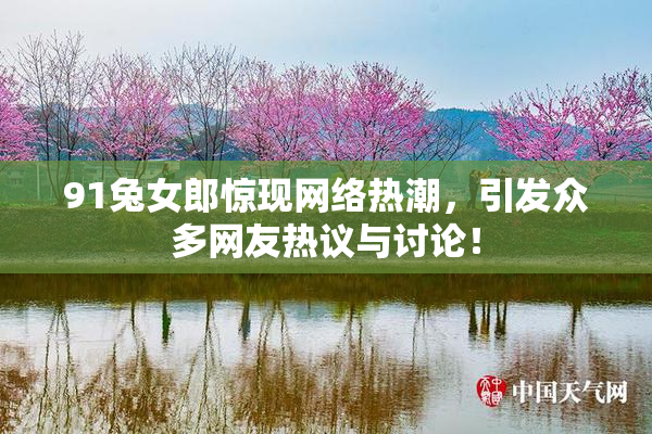 91兔女郎惊现网络热潮，引发众多网友热议与讨论！