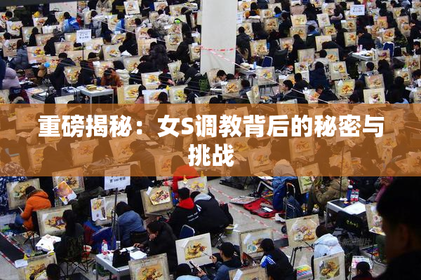重磅揭秘：女S调教背后的秘密与挑战