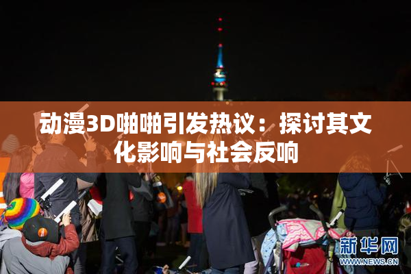动漫3D啪啪引发热议：探讨其文化影响与社会反响