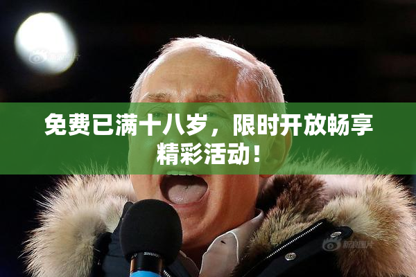 免费已满十八岁，限时开放畅享精彩活动！