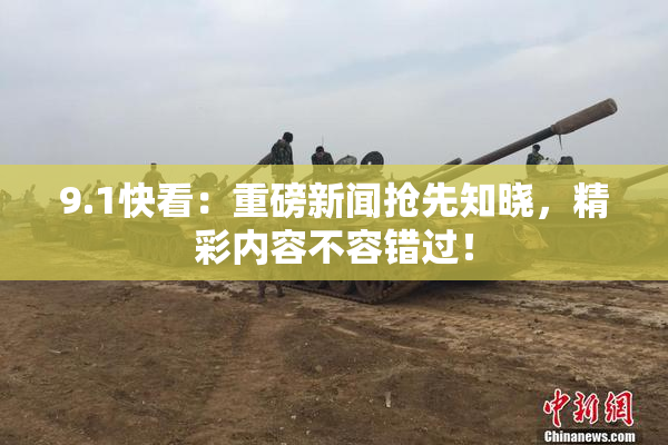 9.1快看：重磅新闻抢先知晓，精彩内容不容错过！