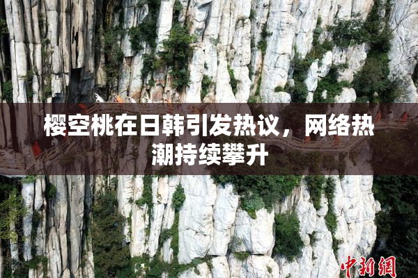 樱空桃在日韩引发热议，网络热潮持续攀升
