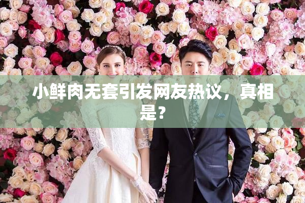 小鲜肉无套引发网友热议，真相是？