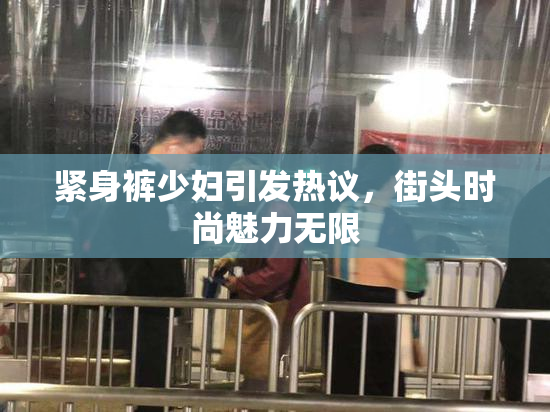 紧身裤少妇引发热议，街头时尚魅力无限