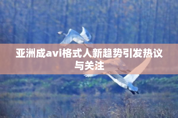 亚洲成avi格式人新趋势引发热议与关注