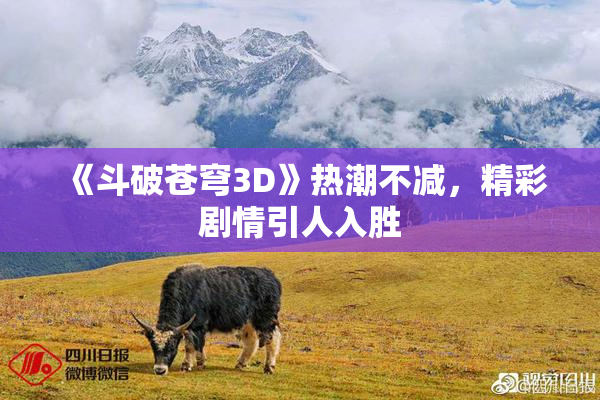 《斗破苍穹3D》热潮不减，精彩剧情引人入胜