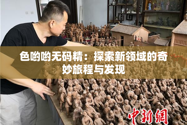 色哟哟无码精：探索新领域的奇妙旅程与发现