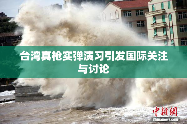 台湾真枪实弹演习引发国际关注与讨论