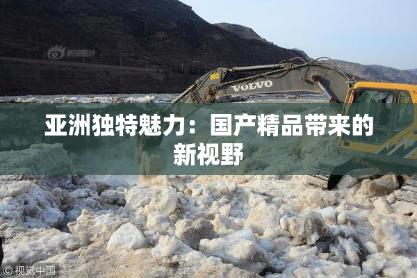 亚洲独特魅力：国产精品带来的新视野