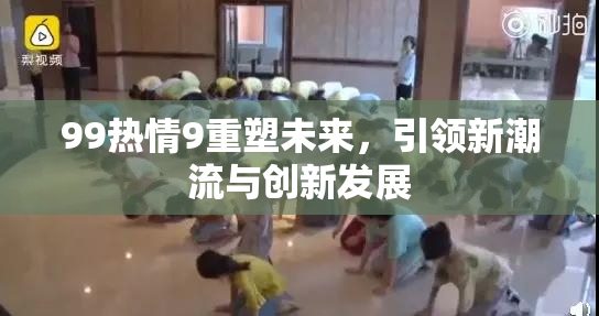 99热情9重塑未来，引领新潮流与创新发展