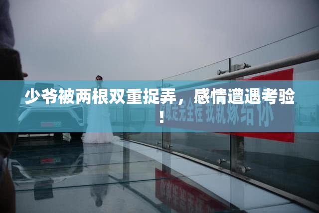 少爷被两根双重捉弄，感情遭遇考验！