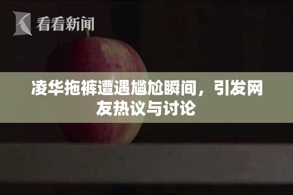 凌华拖裤遭遇尴尬瞬间，引发网友热议与讨论