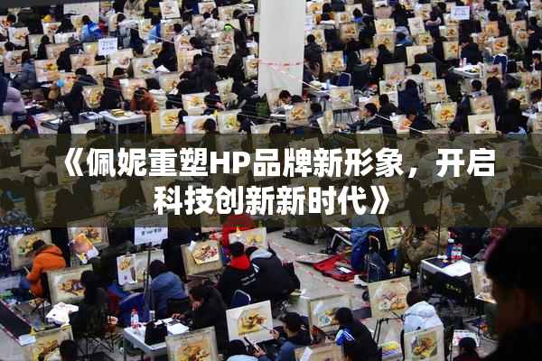 《佩妮重塑HP品牌新形象，开启科技创新新时代》