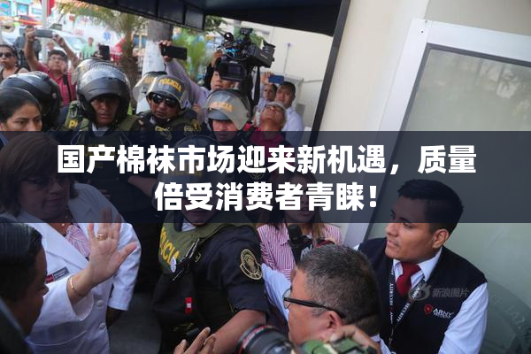 国产棉袜市场迎来新机遇，质量倍受消费者青睐！