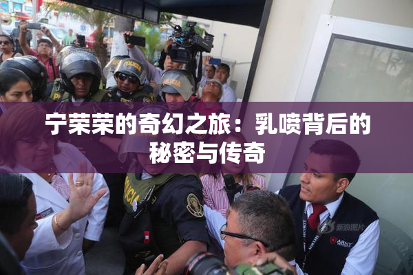 宁荣荣的奇幻之旅：乳喷背后的秘密与传奇