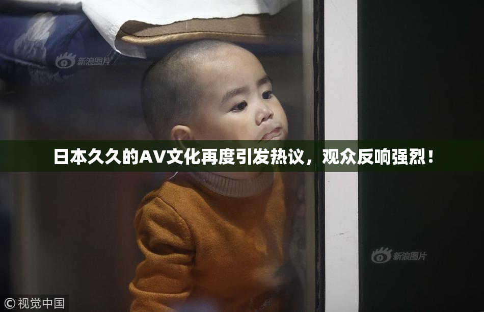 日本久久的AV文化再度引发热议，观众反响强烈！